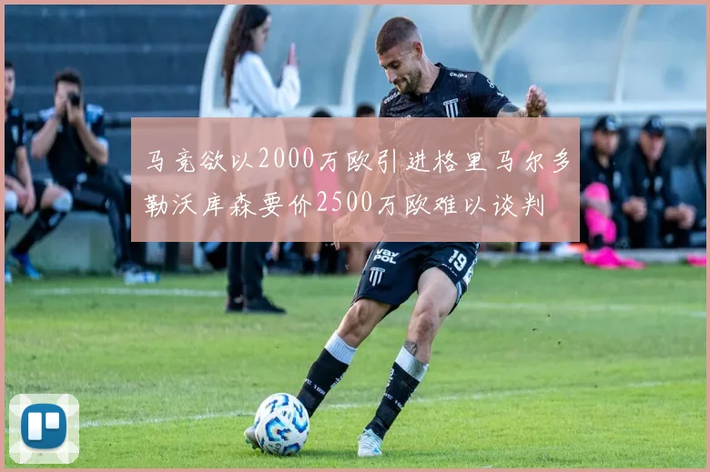 马竞欲以2000万欧引进格里马尔多勒沃库森要价2500万欧难以谈判