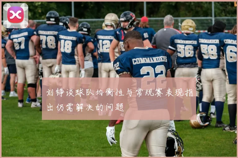 刘铮谈球队均衡性与常规赛表现指出仍需解决的问题