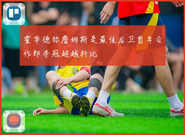 霍华德称詹姆斯是最佳后卫首年合作即夺冠超越科比