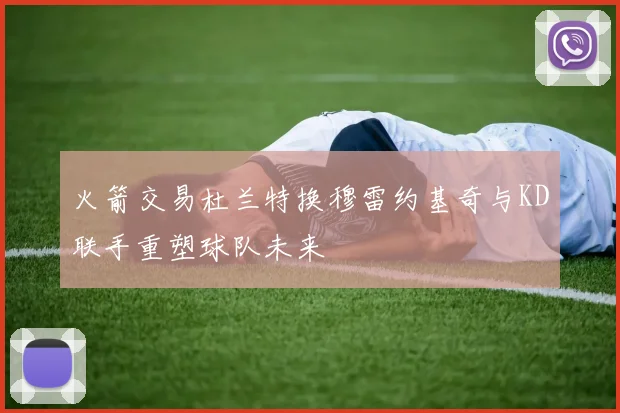 火箭交易杜兰特换穆雷约基奇与KD联手重塑球队未来