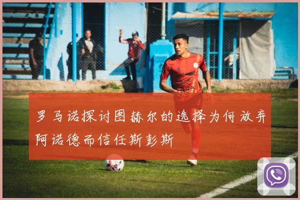 罗马诺探讨图赫尔的选择为何放弃阿诺德而信任斯彭斯