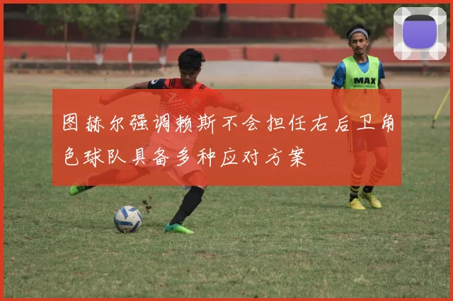图赫尔强调赖斯不会担任右后卫角色球队具备多种应对方案