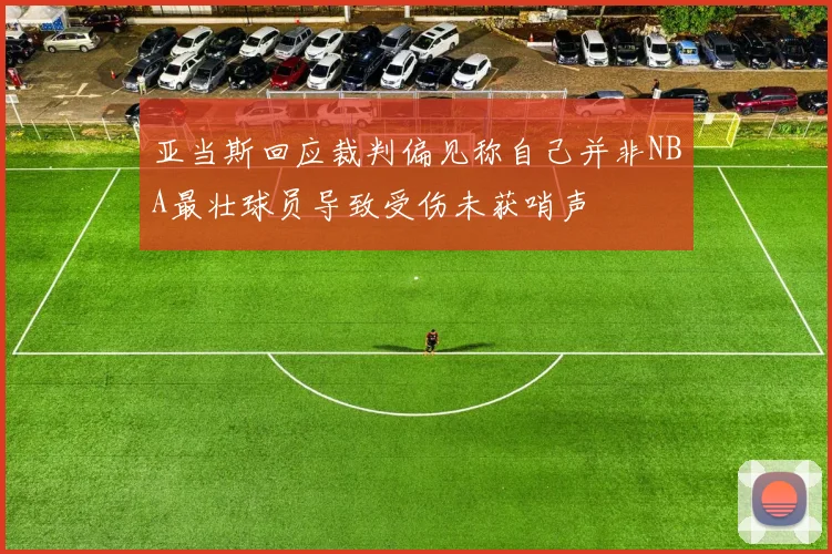 亚当斯回应裁判偏见称自己并非NBA最壮球员导致受伤未获哨声