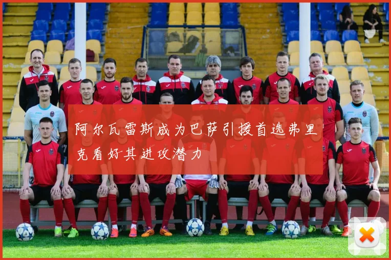 阿尔瓦雷斯成为巴萨引援首选弗里克看好其进攻潜力