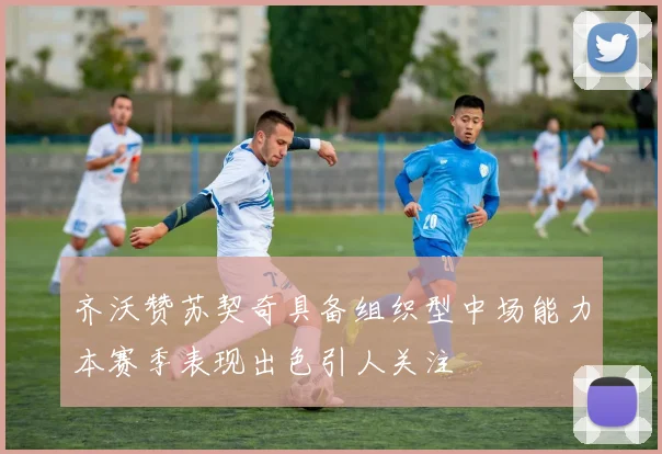 齐沃赞苏契奇具备组织型中场能力本赛季表现出色引人关注