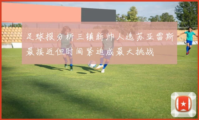 足球报分析三镇新帅人选苏亚雷斯最接近但时间紧迫成最大挑战