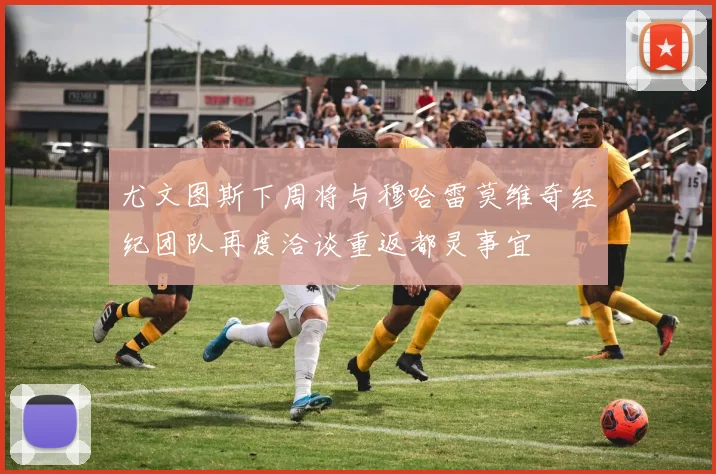尤文图斯下周将与穆哈雷莫维奇经纪团队再度洽谈重返都灵事宜