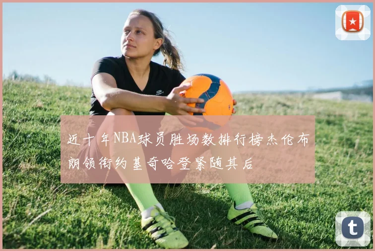 近十年NBA球员胜场数排行榜杰伦布朗领衔约基奇哈登紧随其后