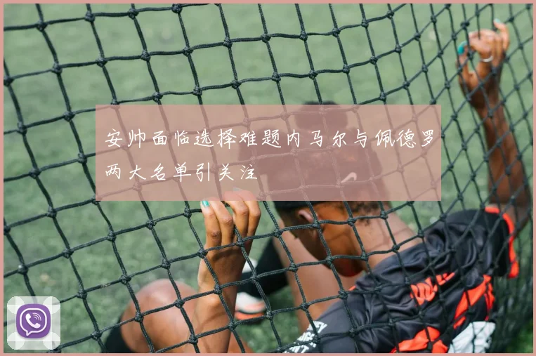 安帅面临选择难题内马尔与佩德罗两大名单引关注