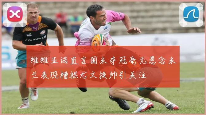 维维亚诺直言国米夺冠毫无悬念米兰表现糟糕尤文换帅引关注
