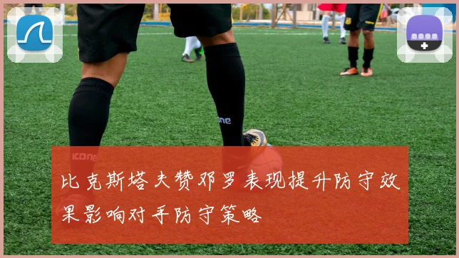 比克斯塔夫赞邓罗表现提升防守效果影响对手防守策略