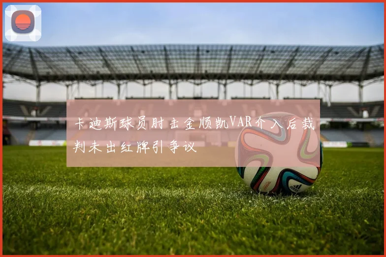 卡迪斯球员肘击金顺凯VAR介入后裁判未出红牌引争议