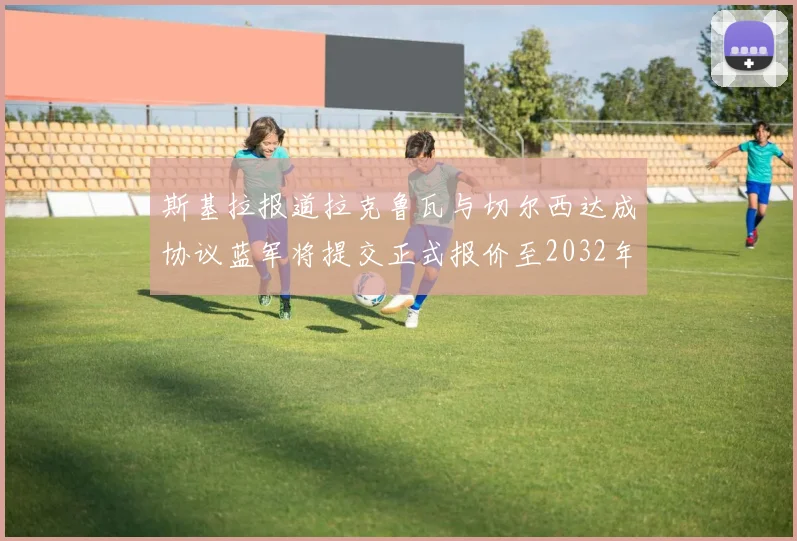 斯基拉报道拉克鲁瓦与切尔西达成协议蓝军将提交正式报价至2032年