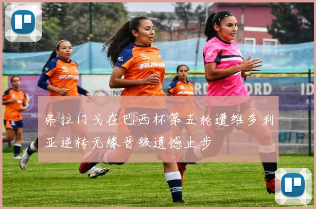 弗拉门戈在巴西杯第五轮遭维多利亚逆转无缘晋级遗憾止步
