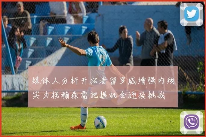 媒体人分析开拓者留罗威增强内线实力杨瀚森需把握机会迎接挑战