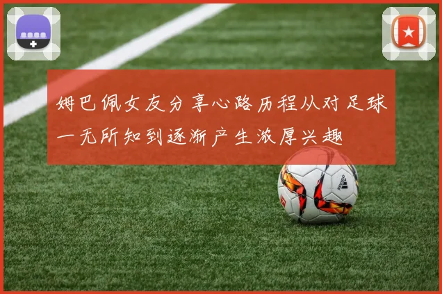 姆巴佩女友分享心路历程从对足球一无所知到逐渐产生浓厚兴趣