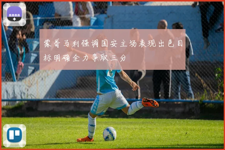 蒙哥马利强调国安主场表现出色目标明确全力争取三分